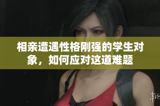 相亲遭遇性格刚强的学生对象，如何应对这道难题