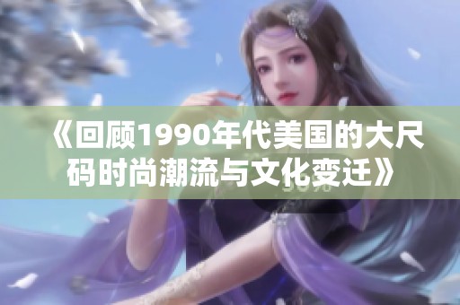 《回顾1990年代美国的大尺码时尚潮流与文化变迁》