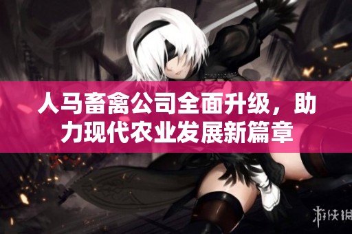 人马畜禽公司全面升级，助力现代农业发展新篇章