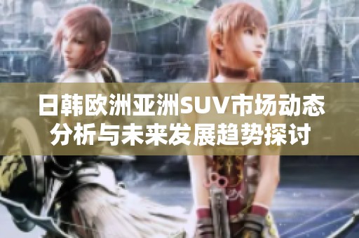 日韩欧洲亚洲SUV市场动态分析与未来发展趋势探讨