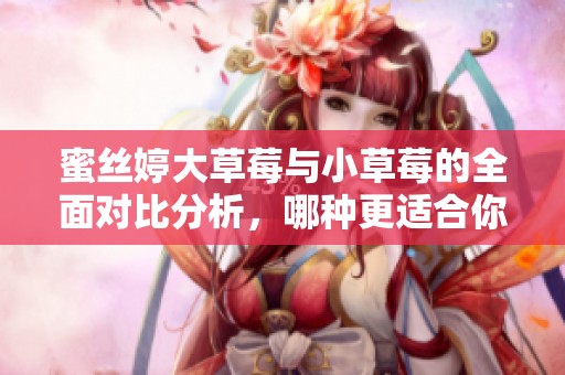 蜜丝婷大草莓与小草莓的全面对比分析，哪种更适合你？