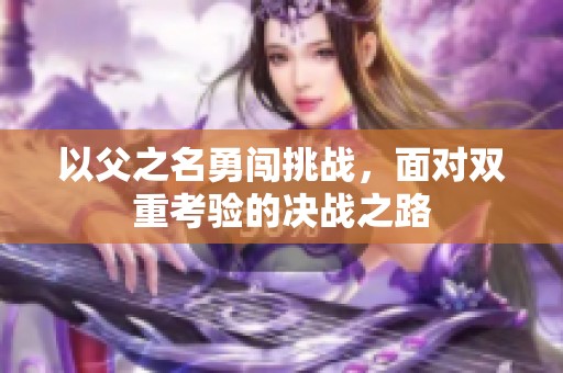 以父之名勇闯挑战，面对双重考验的决战之路