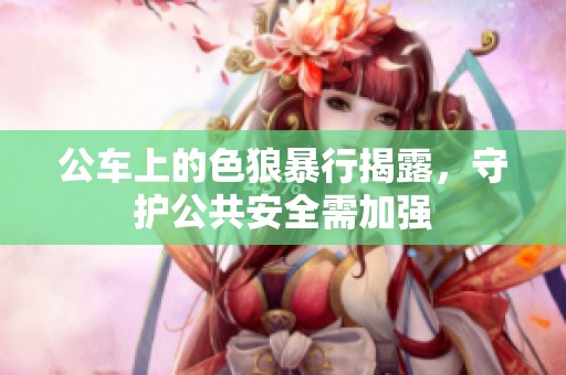 公车上的色狼暴行揭露，守护公共安全需加强