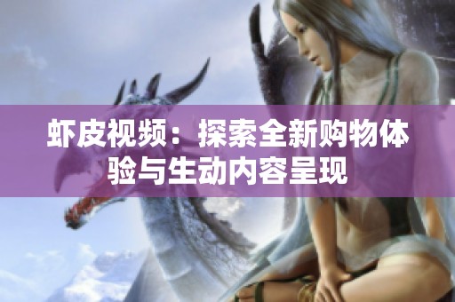 虾皮视频：探索全新购物体验与生动内容呈现