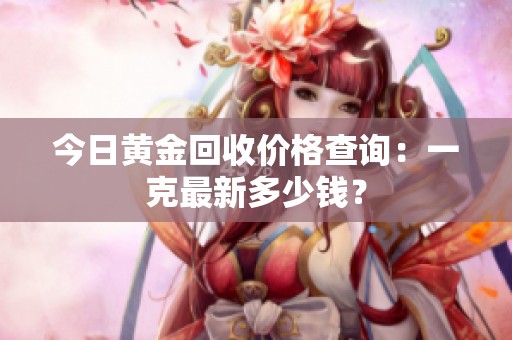 今日黄金回收价格查询：一克最新多少钱？
