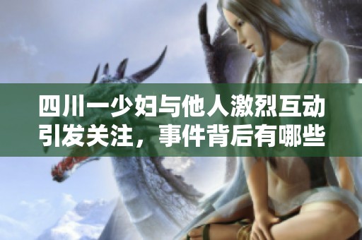 四川一少妇与他人激烈互动引发关注，事件背后有哪些故事
