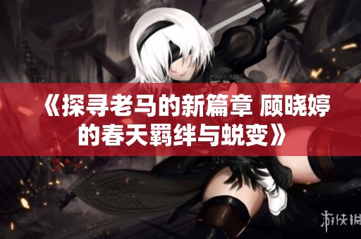 《探寻老马的新篇章 顾晓婷的春天羁绊与蜕变》