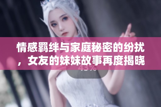 情感羁绊与家庭秘密的纷扰，女友的妹妹故事再度揭晓