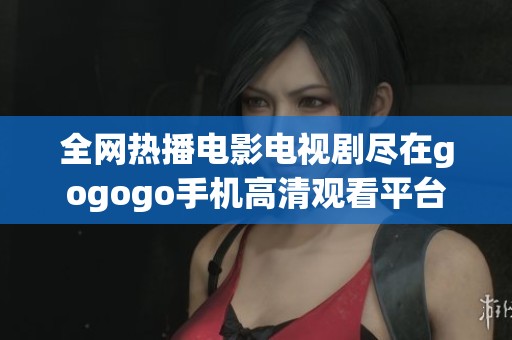 全网热播电影电视剧尽在gogogo手机高清观看平台