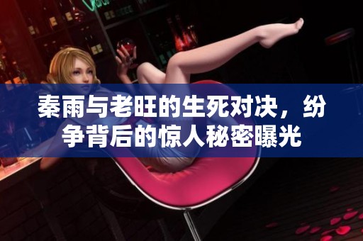 秦雨与老旺的生死对决，纷争背后的惊人秘密曝光