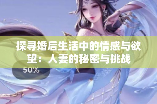 探寻婚后生活中的情感与欲望：人妻的秘密与挑战