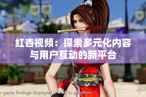 红杏视频：探索多元化内容与用户互动的新平台