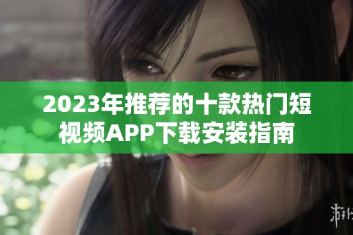2023年推荐的十款热门短视频APP下载安装指南