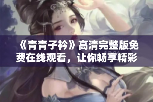 《青青子衿》高清完整版免费在线观看，让你畅享精彩剧情