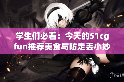 学生们必看：今天的51cgfun推荐美食与防走丢小妙招