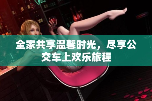 全家共享温馨时光，尽享公交车上欢乐旅程