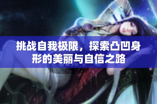 挑战自我极限，探索凸凹身形的美丽与自信之路