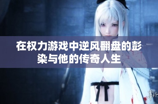 在权力游戏中逆风翻盘的彭染与他的传奇人生
