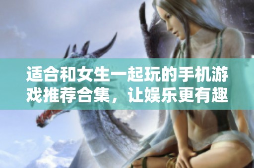 适合和女生一起玩的手机游戏推荐合集，让娱乐更有趣