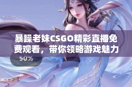 暴躁老妹CSGO精彩直播免费观看，带你领略游戏魅力