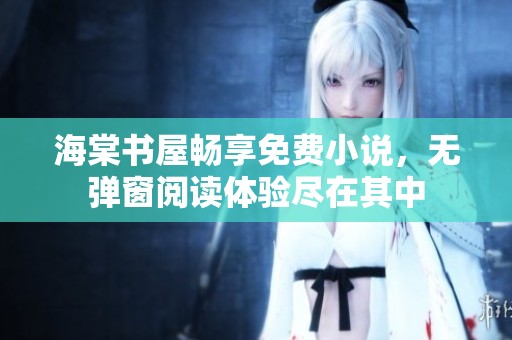 海棠书屋畅享免费小说，无弹窗阅读体验尽在其中