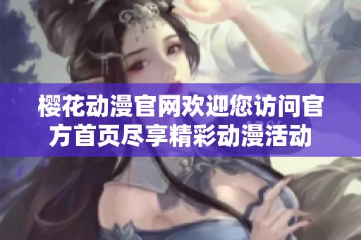 樱花动漫官网欢迎您访问官方首页尽享精彩动漫活动