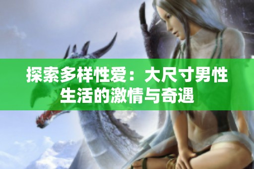 探索多样性爱：大尺寸男性生活的激情与奇遇