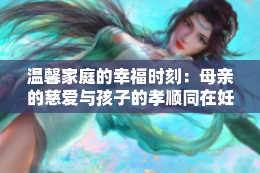 温馨家庭的幸福时刻：母亲的慈爱与孩子的孝顺同在妊娠期
