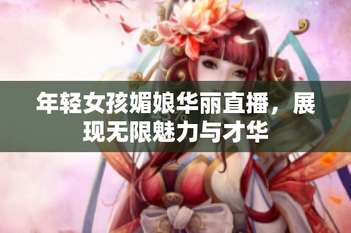 年轻女孩媚娘华丽直播，展现无限魅力与才华