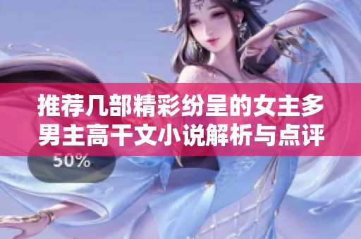 推荐几部精彩纷呈的女主多男主高干文小说解析与点评