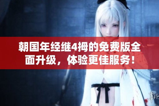 朝国年经继4拇的免费版全面升级，体验更佳服务！