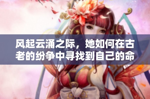 风起云涌之际，她如何在古老的纷争中寻找到自己的命运与爱情