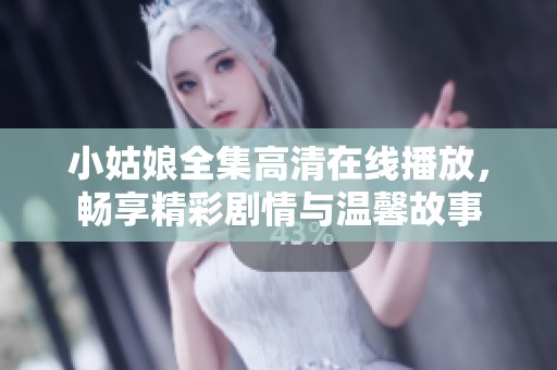 小姑娘全集高清在线播放，畅享精彩剧情与温馨故事