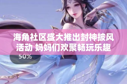 海角社区盛大推出封神披风活动 妈妈们欢聚畅玩乐趣无穷