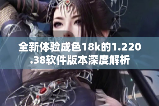 全新体验成色18k的1.220.38软件版本深度解析