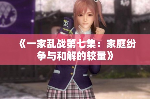 《一家乱战第七集：家庭纷争与和解的较量》