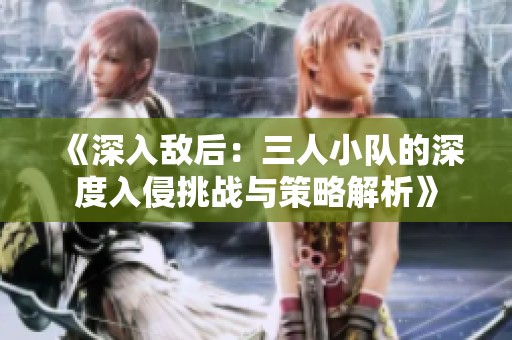 《深入敌后：三人小队的深度入侵挑战与策略解析》
