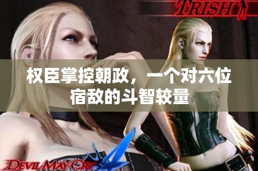 权臣掌控朝政，一个对六位宿敌的斗智较量
