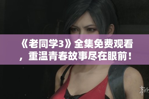 《老同学3》全集免费观看，重温青春故事尽在眼前！