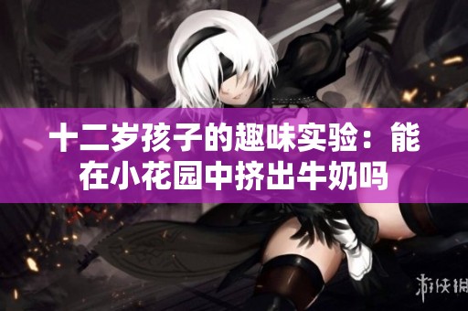 十二岁孩子的趣味实验：能在小花园中挤出牛奶吗