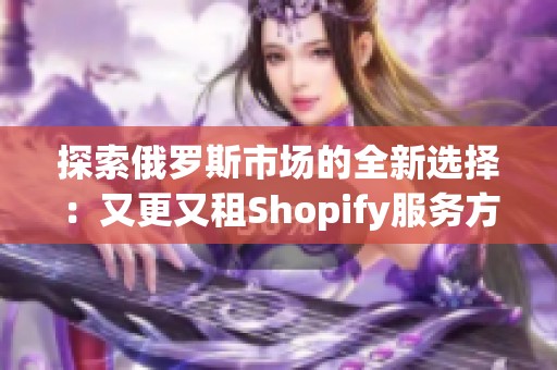 探索俄罗斯市场的全新选择：又更又租Shopify服务方案
