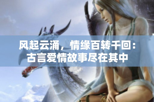风起云涌，情缘百转千回：古言爱情故事尽在其中