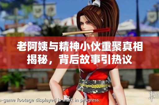 老阿姨与精神小伙重聚真相揭秘，背后故事引热议