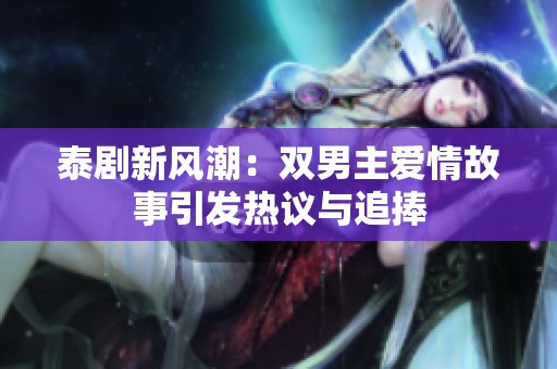 泰剧新风潮：双男主爱情故事引发热议与追捧