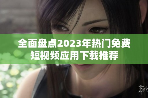 全面盘点2023年热门免费短视频应用下载推荐