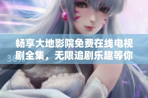 畅享大地影院免费在线电视剧全集，无限追剧乐趣等你体验