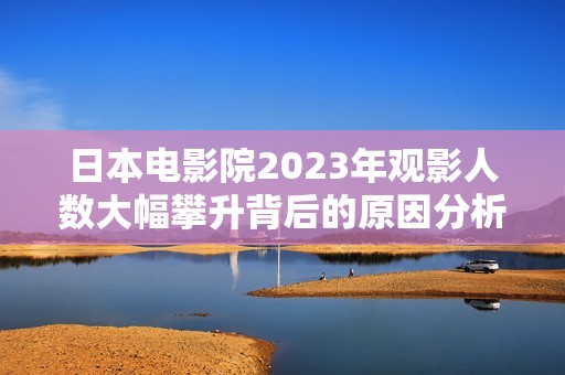 日本电影院2023年观影人数大幅攀升背后的原因分析