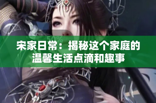 宋家日常：揭秘这个家庭的温馨生活点滴和趣事