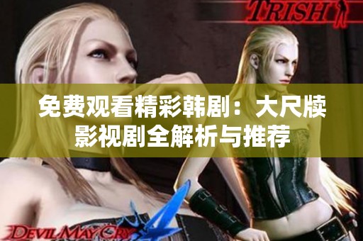 免费观看精彩韩剧：大尺牍影视剧全解析与推荐