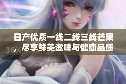 日产优质一线二线三线芒果，尽享鲜美滋味与健康品质